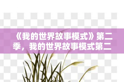 《我的世界故事模式》第二季,我的世界故事模式第二季,探索未知,续写传奇 《我的世界故事模式》第二季,我的世界故事模式第二季,探索未知,续写传奇