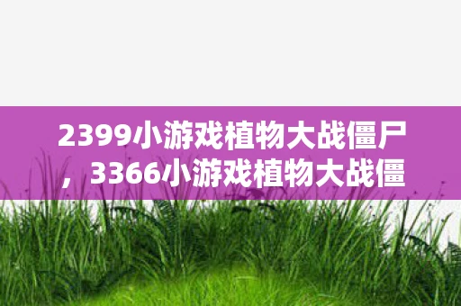 2399小游戏植物大战僵尸,3366小游戏植物大战僵尸2深度解析 2399小游戏植物大战僵尸,3366小游戏植物大战僵尸2深度解析