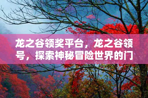 龙之谷领奖平台,龙之谷领号,探索神秘冒险世界的门户 龙之谷领奖平台,龙之谷领号,探索神秘冒险世界的门户