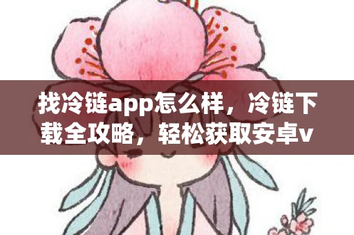 找冷链app怎么样，冷链下载全攻略，轻松获取安卓v1.27官方版