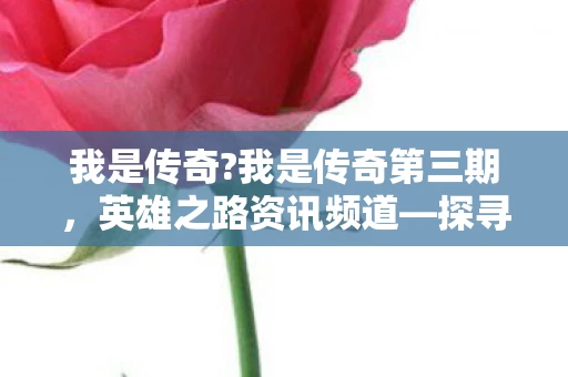 我是传奇?我是传奇第三期,英雄之路资讯频道—探寻传奇英雄的真实历程 我是传奇?我是传奇第三期,英雄之路资讯频道—探寻传奇英雄的真实历程