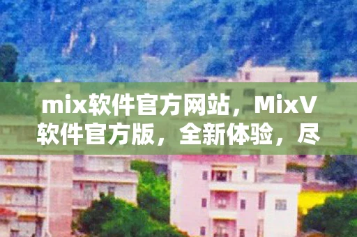 mix软件官方网站，MixV软件官方版，全新体验，尽在掌握