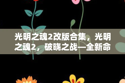 光明之魂2改版合集，光明之魂2，破晓之战—全新命名下的游戏盛宴资讯频道
