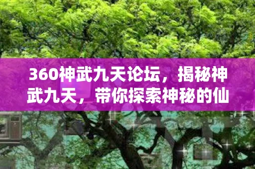 360神武九天论坛，揭秘神武九天，带你探索神秘的仙侠世界