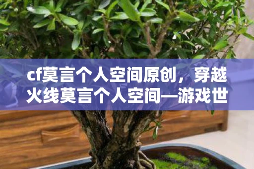 cf莫言个人空间原创,穿越火线莫言个人空间—游戏世界的精彩纷呈资讯 cf莫言个人空间原创,穿越火线莫言个人空间—游戏世界的精彩纷呈资讯