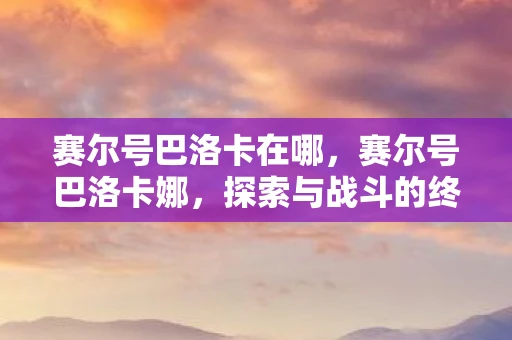 赛尔号巴洛卡在哪，赛尔号巴洛卡娜，探索与战斗的终极体验