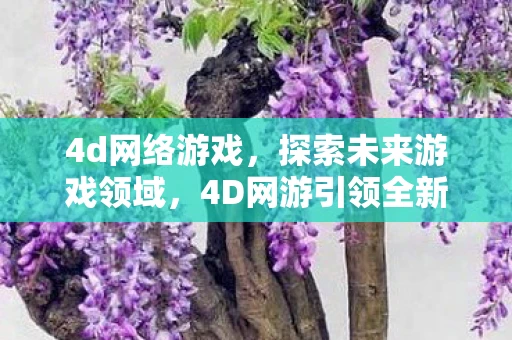 4d网络游戏,探索未来游戏领域,4D网游引领全新游戏体验 4d网络游戏,探索未来游戏领域,4D网游引领全新游戏体验