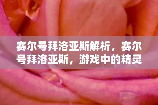 赛尔号拜洛亚斯解析,赛尔号拜洛亚斯,游戏中的精灵与战斗系统详解 赛尔号拜洛亚斯解析,赛尔号拜洛亚斯,游戏中的精灵与战斗系统详解