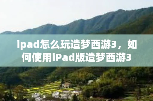 ipad怎么玩造梦西游3，如何使用iPad版造梦西游3