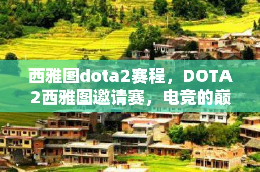 西雅图dota2赛程,DOTA2西雅图邀请赛,电竞的巅峰之战 西雅图dota2赛程,DOTA2西雅图邀请赛,电竞的巅峰之战