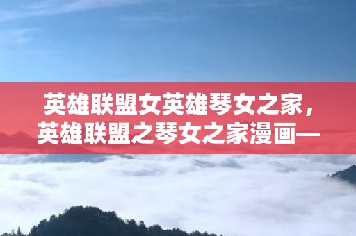 英雄联盟女英雄琴女之家，英雄联盟之琴女之家漫画—琴瑟和鸣的传奇故事