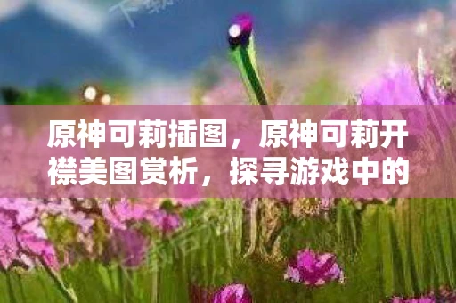 原神可莉插图,原神可莉开襟美图赏析,探寻游戏中的隐藏魅力 原神可莉插图,原神可莉开襟美图赏析,探寻游戏中的隐藏魅力