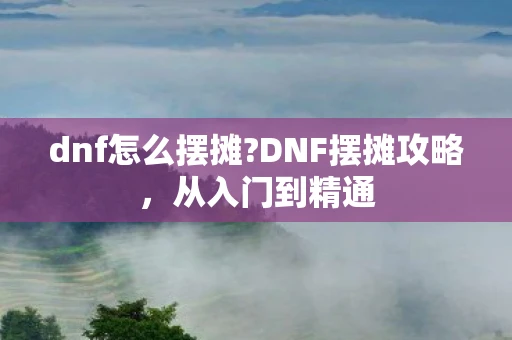 dnf怎么摆摊?DNF摆摊攻略，从入门到精通