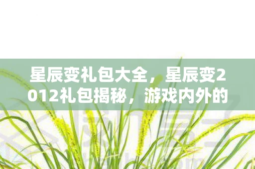 星辰变礼包大全，星辰变2012礼包揭秘，游戏内外的宇宙奇幻之旅