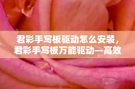 君彩手写板驱动怎么安装,君彩手写板万能驱动—高效便捷,解决你的输入难题 君彩手写板驱动怎么安装,君彩手写板万能驱动—高效便捷,解决你的输入难题
