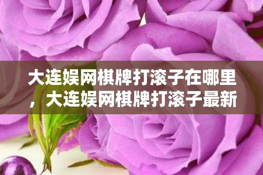 大连娱网棋牌打滚子在哪里,大连娱网棋牌打滚子最新版 V4,游戏魅力与玩法详解 大连娱网棋牌打滚子在哪里,大连娱网棋牌打滚子最新版 V4,游戏魅力与玩法详解