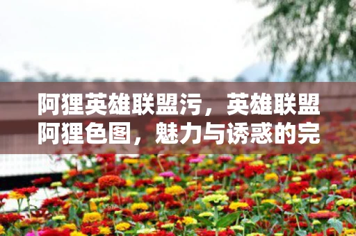 阿狸英雄联盟污，英雄联盟阿狸色图，魅力与诱惑的完美融合