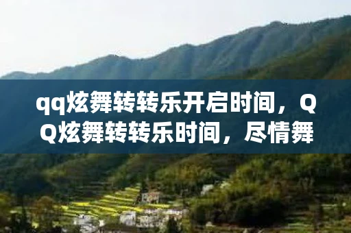 qq炫舞转转乐开启时间,QQ炫舞转转乐时间,尽情舞动,享受音乐与舞蹈的完美交融 qq炫舞转转乐开启时间,QQ炫舞转转乐时间,尽情舞动,享受音乐与舞蹈的完美交融