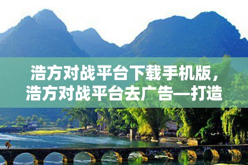 浩方对战平台下载手机版,浩方对战平台去广告—打造纯净游戏环境 浩方对战平台下载手机版,浩方对战平台去广告—打造纯净游戏环境