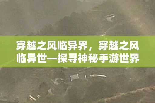 穿越之风临异界，穿越之风临异世—探寻神秘手游世界