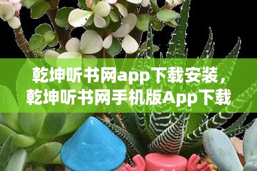 乾坤听书网app下载安装，乾坤听书网手机版App下载—尽享有声世界的便捷之旅