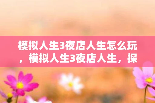 模拟人生3夜店人生怎么玩,模拟人生3夜店人生,探秘模拟人生3,夜店人生的世界 模拟人生3夜店人生怎么玩,模拟人生3夜店人生,探秘模拟人生3,夜店人生的世界