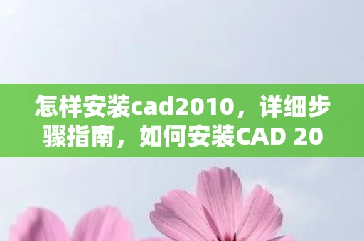 怎样安装cad2010,详细步骤指南,如何安装CAD 2010软件 怎样安装cad2010,详细步骤指南,如何安装CAD 2010软件