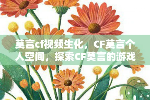 莫言cf视频生化,CF莫言个人空间,探索CF莫言的游戏世界资讯频道 莫言cf视频生化,CF莫言个人空间,探索CF莫言的游戏世界资讯频道