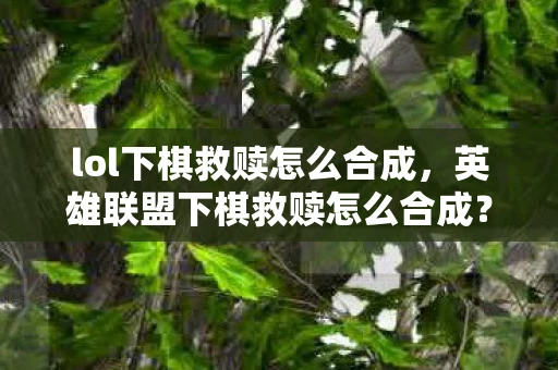 lol下棋救赎怎么合成，英雄联盟下棋救赎怎么合成？英雄联盟下棋，救赎的合成之路
