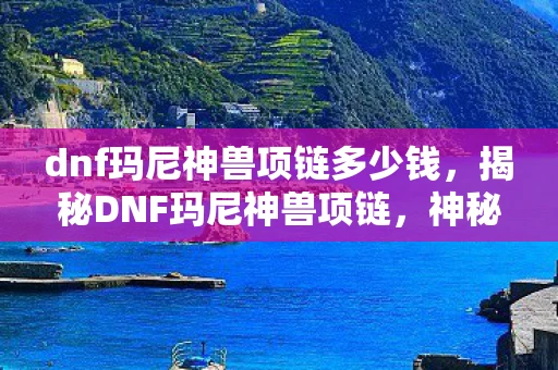 dnf玛尼神兽项链多少钱,揭秘DNF玛尼神兽项链,神秘力量的象征与游戏魅力 dnf玛尼神兽项链多少钱,揭秘DNF玛尼神兽项链,神秘力量的象征与游戏魅力