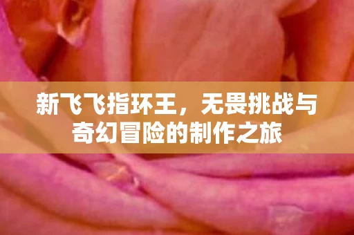 无畏挑战与奇幻冒险的制作之旅图片