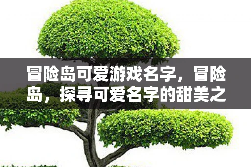 冒险岛可爱游戏名字,冒险岛,探寻可爱名字的甜美之旅 冒险岛可爱游戏名字,冒险岛,探寻可爱名字的甜美之旅