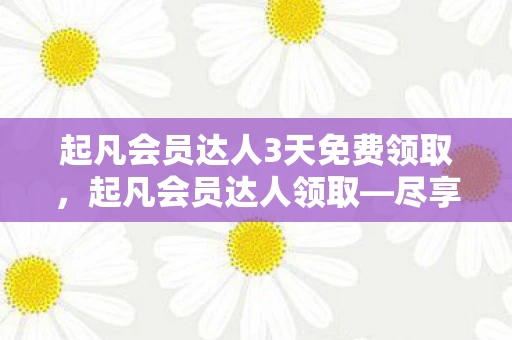 起凡会员达人3天免费领取，起凡会员达人领取—尽享游戏世界的尊贵待遇