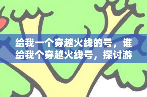 给我一个穿越火线的号,谁给我个穿越火线号,探讨游戏魅力与虚拟世界的吸引力 给我一个穿越火线的号,谁给我个穿越火线号,探讨游戏魅力与虚拟世界的吸引力