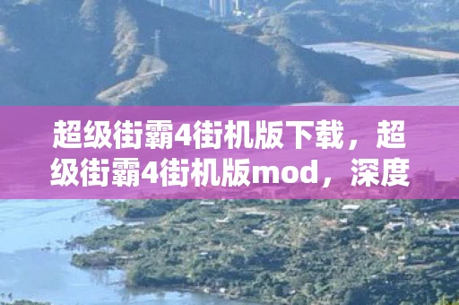 超级街霸4街机版下载，超级街霸4街机版mod，深度探索与体验