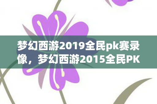 梦幻西游2019全民pk赛录像,梦幻西游2015全民PK,一场虚拟世界的热血激战 梦幻西游2019全民pk赛录像,梦幻西游2015全民PK,一场虚拟世界的热血激战