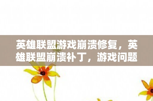 英雄联盟游戏崩溃修复，英雄联盟崩溃补丁，游戏问题及解决方案资讯频道
