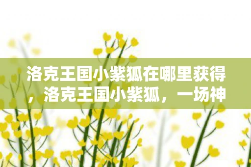 洛克王国小紫狐在哪里获得,洛克王国小紫狐,一场神秘的冒险之旅 洛克王国小紫狐在哪里获得,洛克王国小紫狐,一场神秘的冒险之旅