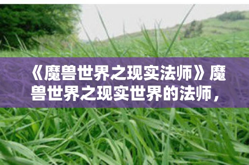 《魔兽世界之现实法师》魔兽世界之现实世界的法师,探寻法师职业的神秘魅力与现实影响 《魔兽世界之现实法师》魔兽世界之现实世界的法师,探寻法师职业的神秘魅力与现实影响