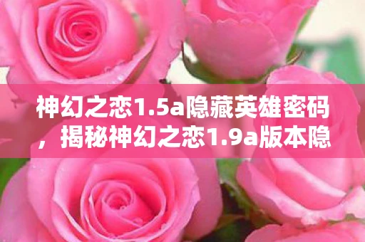 神幻之恋1.5a隐藏英雄密码，揭秘神幻之恋1.9a版本隐藏英雄密码，奇幻冒险的游戏盛宴