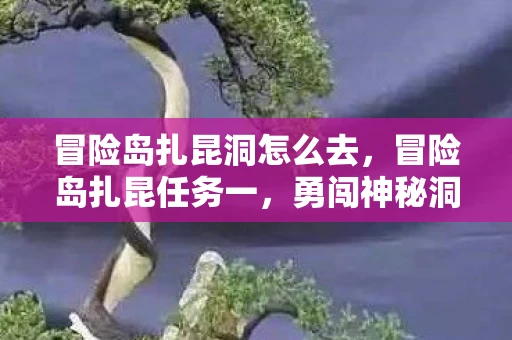 冒险岛扎昆洞怎么去,冒险岛扎昆任务一,勇闯神秘洞穴 冒险岛扎昆洞怎么去,冒险岛扎昆任务一,勇闯神秘洞穴