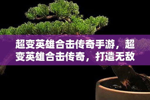 超变英雄合击传奇手游,超变英雄合击传奇,打造无敌战队,体验畅快战斗! 超变英雄合击传奇手游,超变英雄合击传奇,打造无敌战队,体验畅快战斗!