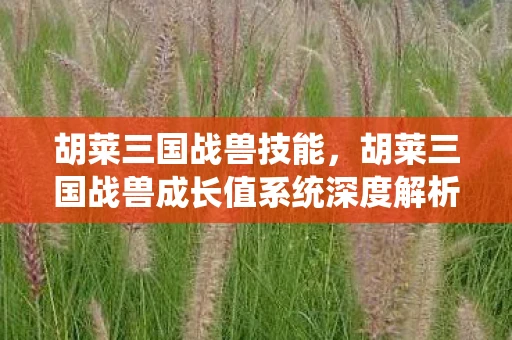 胡莱三国战兽技能，胡莱三国战兽成长值系统深度解析