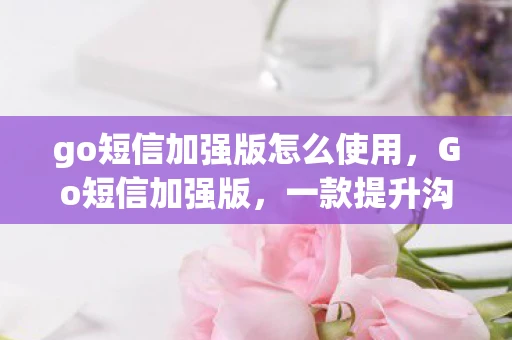 go短信加强版怎么使用，Go短信加强版，一款提升沟通效率的神器