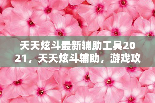天天炫斗最新辅助工具2021,天天炫斗辅助,游戏攻略与技巧解析 天天炫斗最新辅助工具2021,天天炫斗辅助,游戏攻略与技巧解析