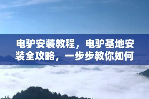 电驴安装教程，电驴基地安装全攻略，一步步教你如何轻松搭建自己的电驴世界