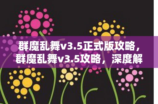 群魔乱舞v3.5正式版攻略,群魔乱舞v3.5攻略,深度解析与实战指南 群魔乱舞v3.5正式版攻略,群魔乱舞v3.5攻略,深度解析与实战指南