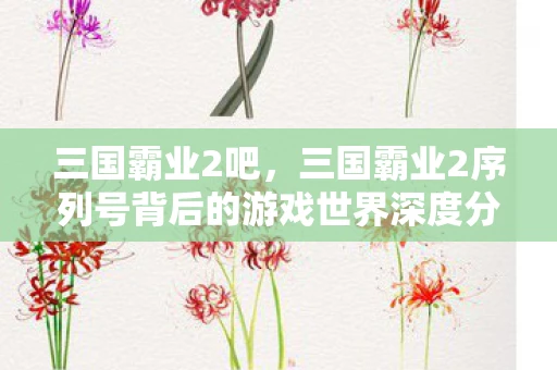 三国霸业2吧,三国霸业2序列号背后的游戏世界深度分析与内容探讨 三国霸业2吧,三国霸业2序列号背后的游戏世界深度分析与内容探讨