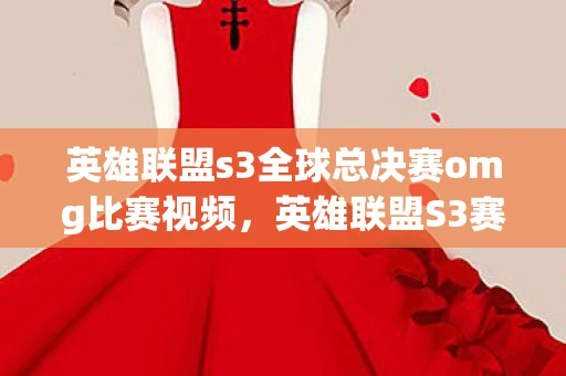 英雄联盟s3全球总决赛omg比赛视频,英雄联盟S3赛季OMG比赛视频,OMG的辉煌之战 英雄联盟s3全球总决赛omg比赛视频,英雄联盟S3赛季OMG比赛视频,OMG的辉煌之战