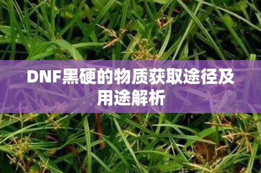 DNF黑硬的物质获取途径及用途解析图片